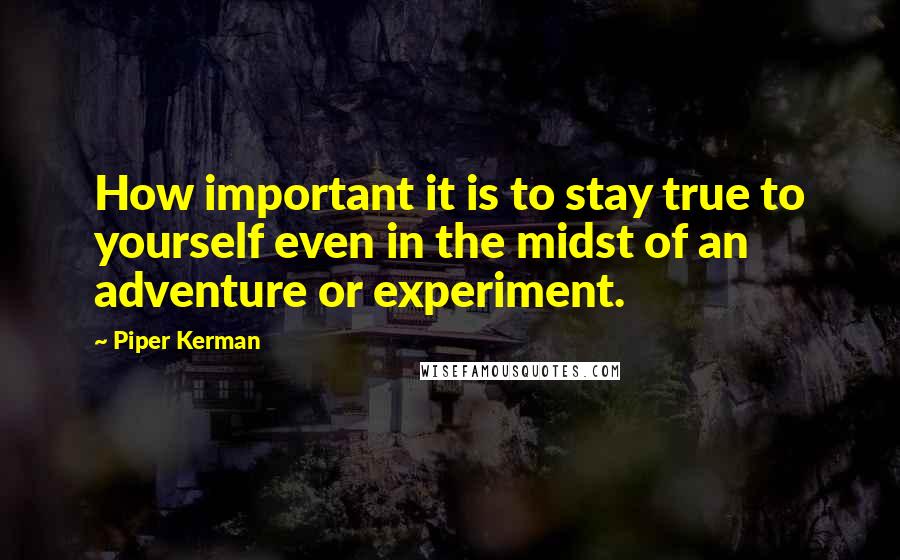 Piper Kerman Quotes: How important it is to stay true to yourself even in the midst of an adventure or experiment.