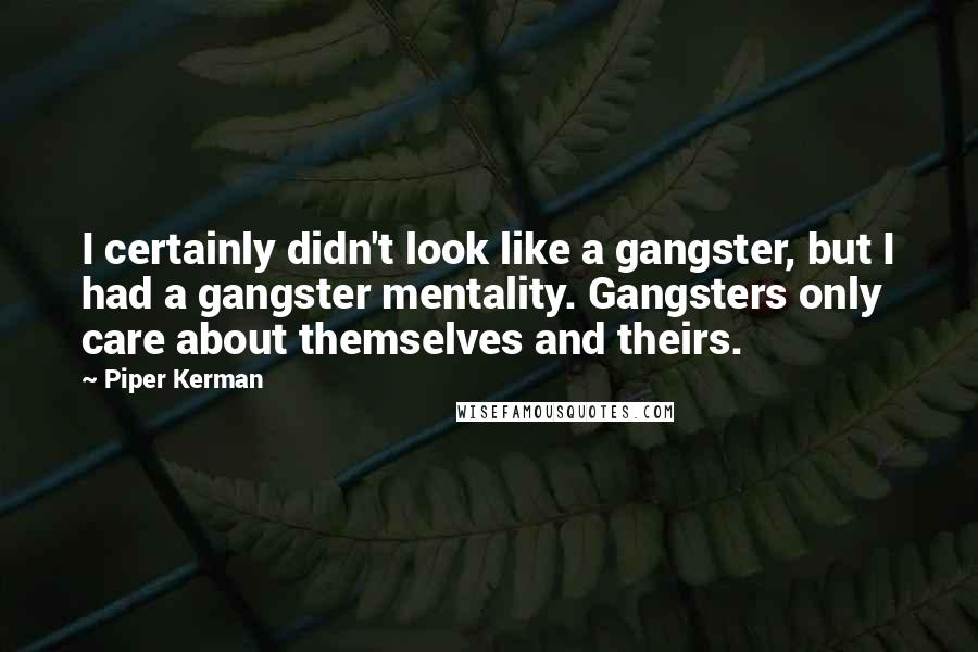 Piper Kerman Quotes: I certainly didn't look like a gangster, but I had a gangster mentality. Gangsters only care about themselves and theirs.