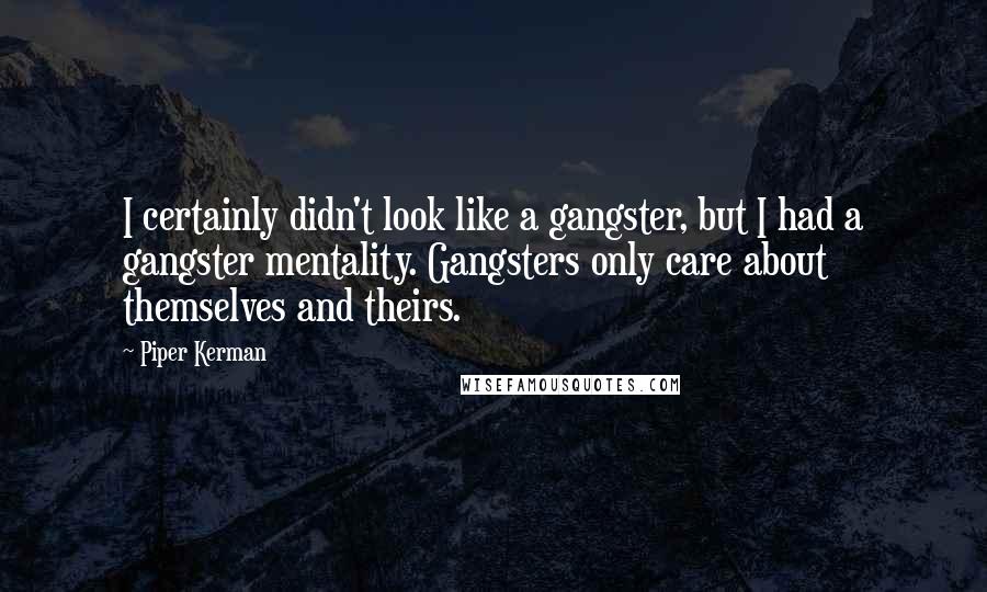 Piper Kerman Quotes: I certainly didn't look like a gangster, but I had a gangster mentality. Gangsters only care about themselves and theirs.