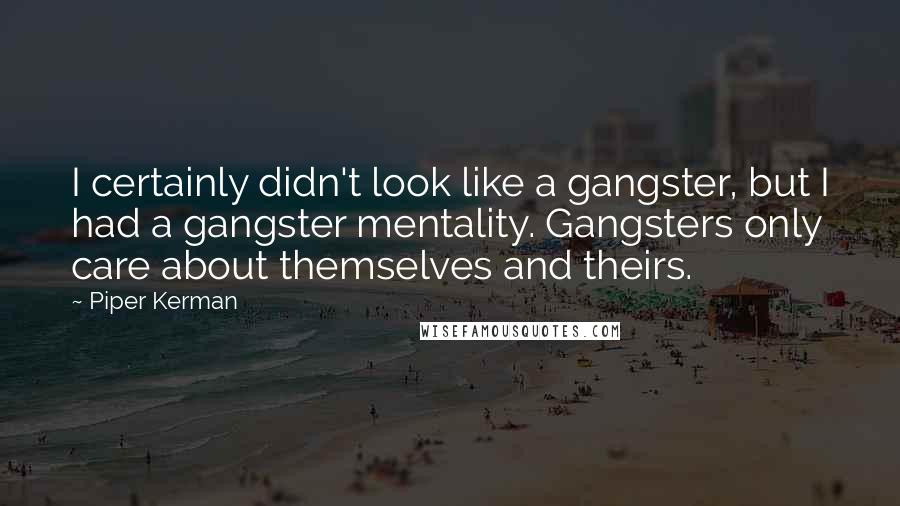 Piper Kerman Quotes: I certainly didn't look like a gangster, but I had a gangster mentality. Gangsters only care about themselves and theirs.