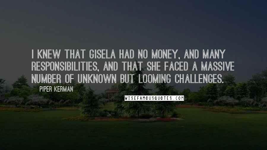 Piper Kerman Quotes: I knew that Gisela had no money, and many responsibilities, and that she faced a massive number of unknown but looming challenges.
