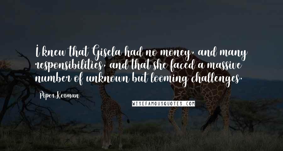 Piper Kerman Quotes: I knew that Gisela had no money, and many responsibilities, and that she faced a massive number of unknown but looming challenges.