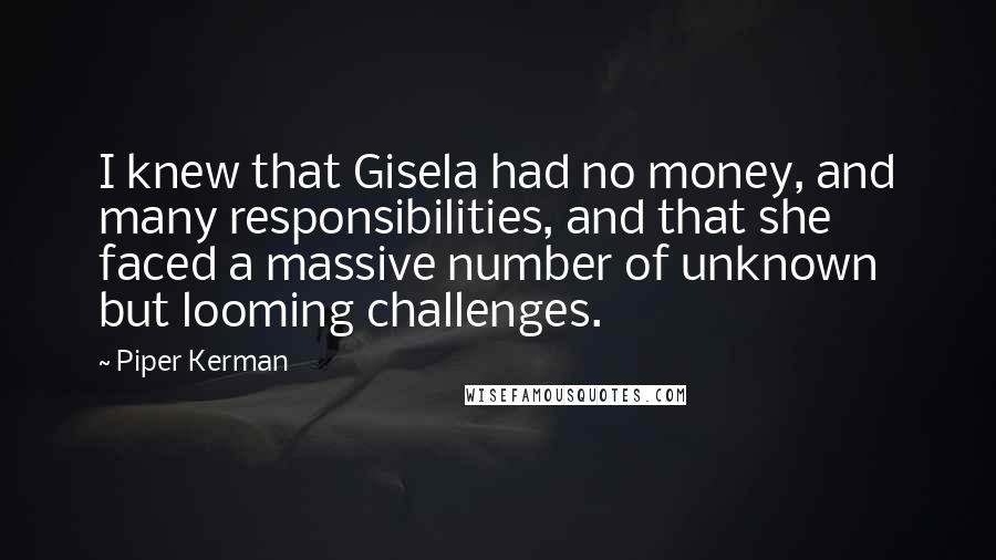 Piper Kerman Quotes: I knew that Gisela had no money, and many responsibilities, and that she faced a massive number of unknown but looming challenges.