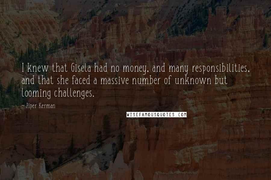 Piper Kerman Quotes: I knew that Gisela had no money, and many responsibilities, and that she faced a massive number of unknown but looming challenges.