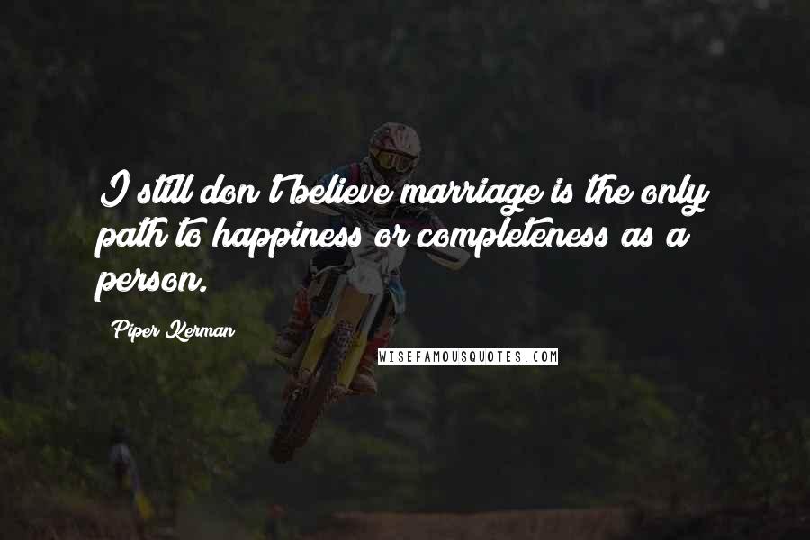 Piper Kerman Quotes: I still don't believe marriage is the only path to happiness or completeness as a person.