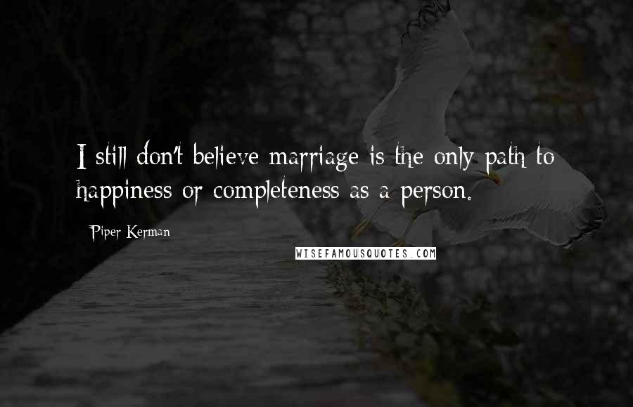 Piper Kerman Quotes: I still don't believe marriage is the only path to happiness or completeness as a person.