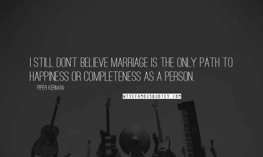 Piper Kerman Quotes: I still don't believe marriage is the only path to happiness or completeness as a person.