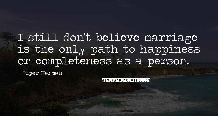 Piper Kerman Quotes: I still don't believe marriage is the only path to happiness or completeness as a person.