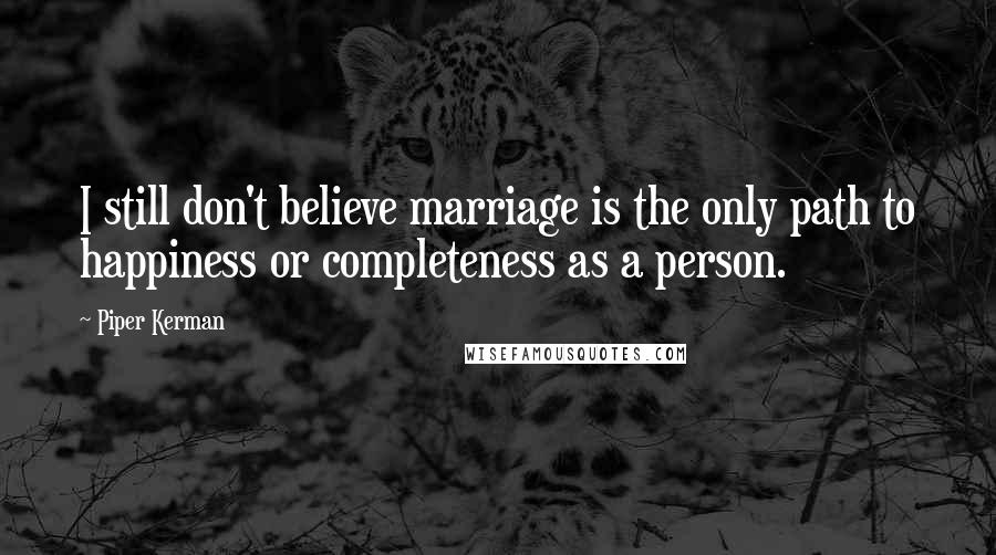 Piper Kerman Quotes: I still don't believe marriage is the only path to happiness or completeness as a person.
