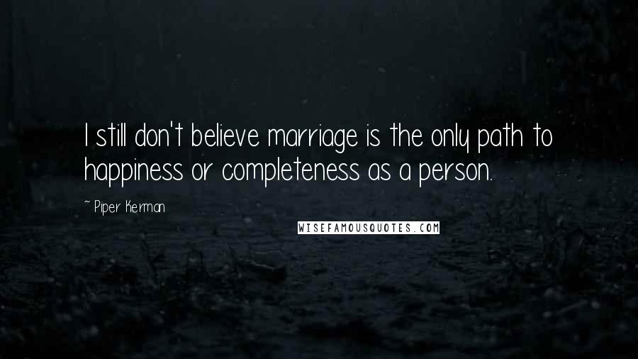 Piper Kerman Quotes: I still don't believe marriage is the only path to happiness or completeness as a person.