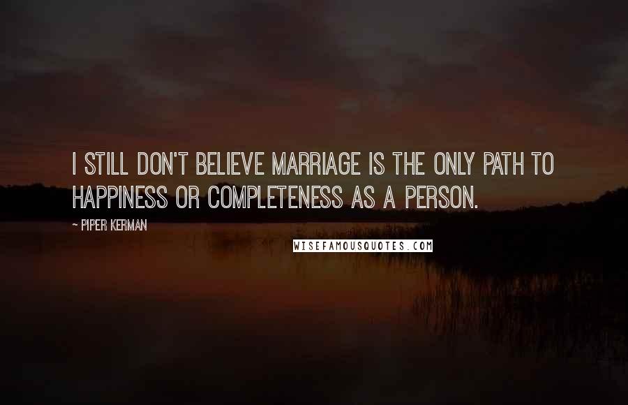 Piper Kerman Quotes: I still don't believe marriage is the only path to happiness or completeness as a person.