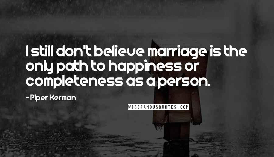 Piper Kerman Quotes: I still don't believe marriage is the only path to happiness or completeness as a person.