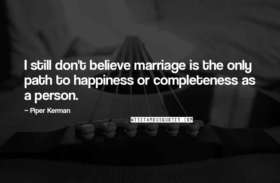 Piper Kerman Quotes: I still don't believe marriage is the only path to happiness or completeness as a person.