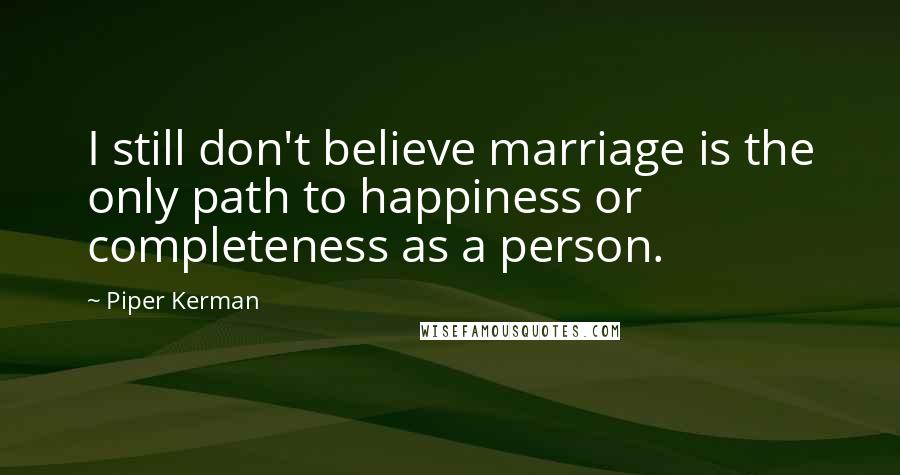 Piper Kerman Quotes: I still don't believe marriage is the only path to happiness or completeness as a person.