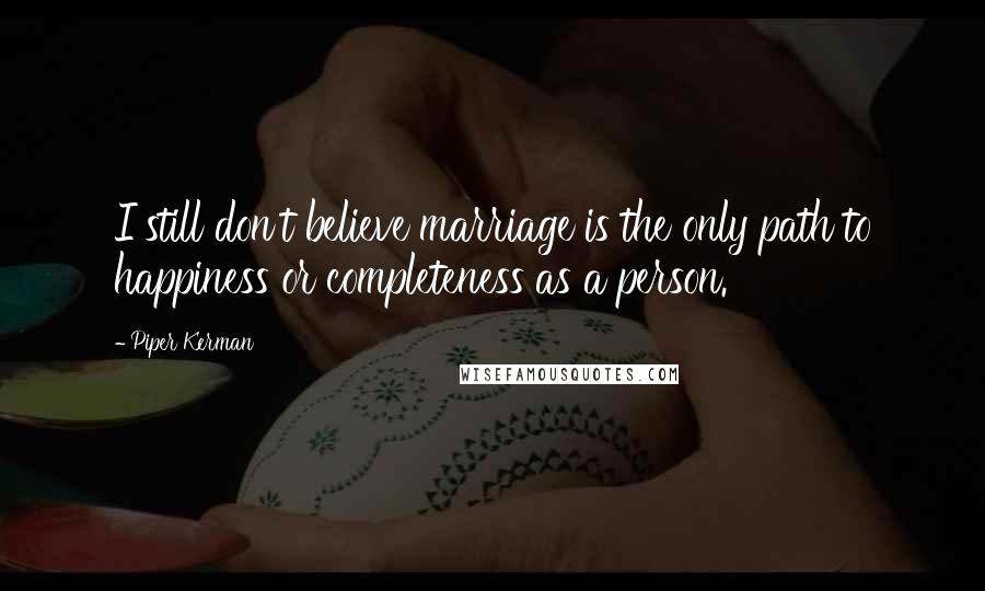 Piper Kerman Quotes: I still don't believe marriage is the only path to happiness or completeness as a person.