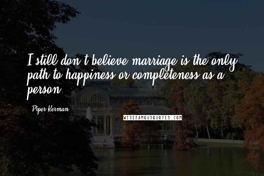 Piper Kerman Quotes: I still don't believe marriage is the only path to happiness or completeness as a person.