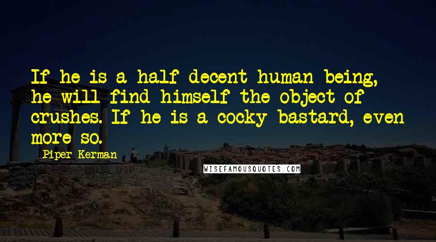 Piper Kerman Quotes: If he is a half-decent human being, he will find himself the object of crushes. If he is a cocky bastard, even more so.