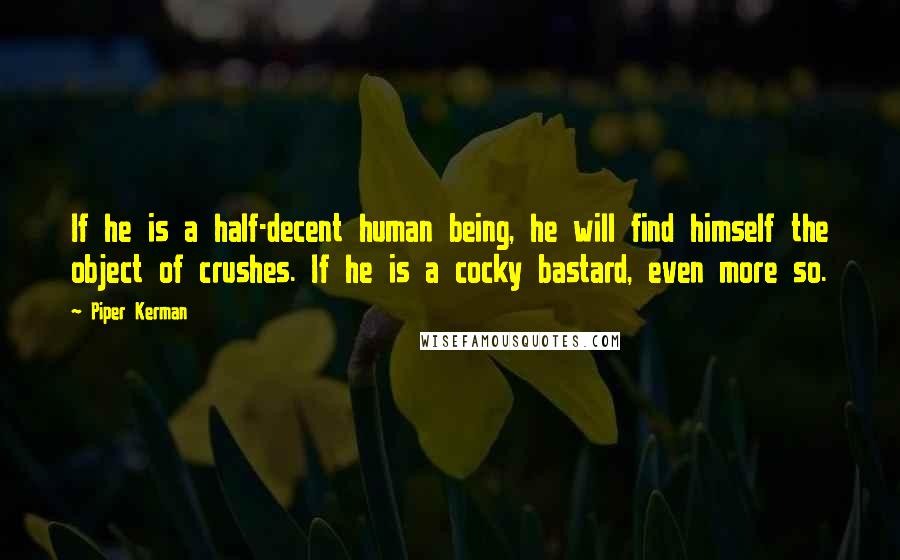 Piper Kerman Quotes: If he is a half-decent human being, he will find himself the object of crushes. If he is a cocky bastard, even more so.