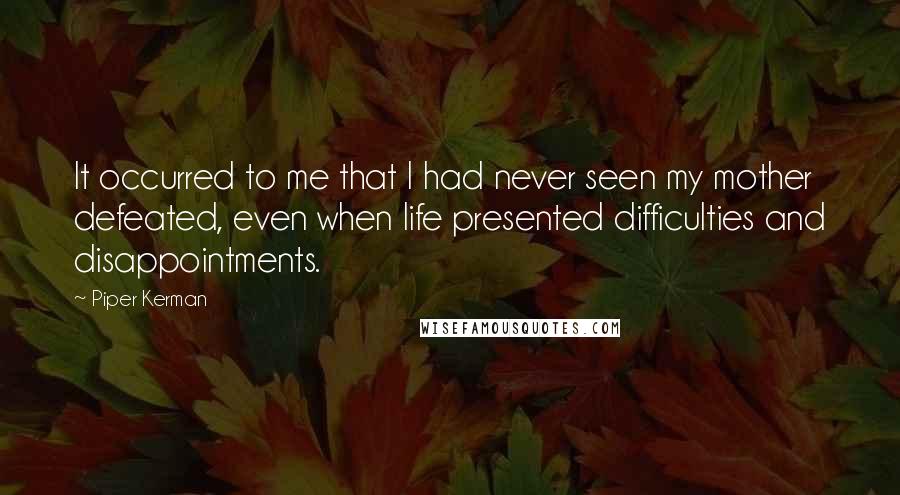 Piper Kerman Quotes: It occurred to me that I had never seen my mother defeated, even when life presented difficulties and disappointments.