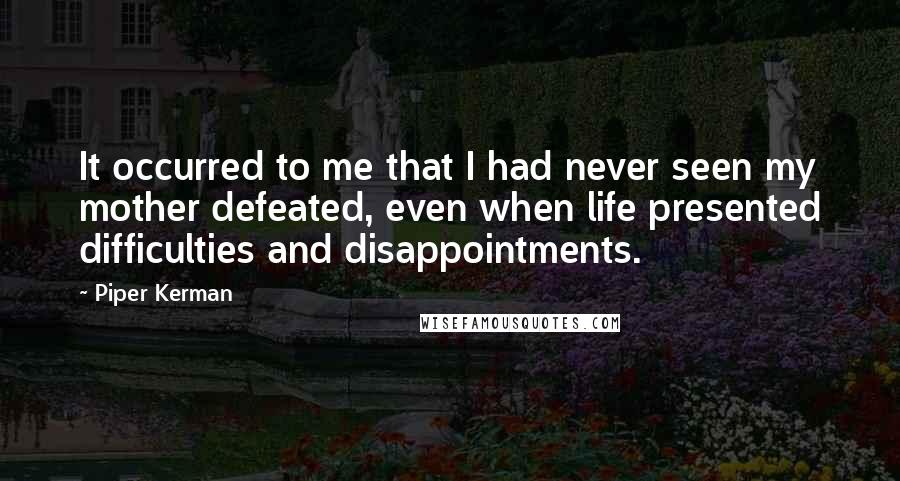 Piper Kerman Quotes: It occurred to me that I had never seen my mother defeated, even when life presented difficulties and disappointments.