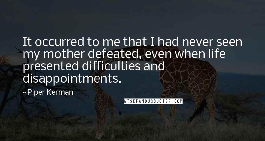 Piper Kerman Quotes: It occurred to me that I had never seen my mother defeated, even when life presented difficulties and disappointments.