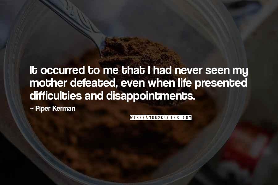 Piper Kerman Quotes: It occurred to me that I had never seen my mother defeated, even when life presented difficulties and disappointments.