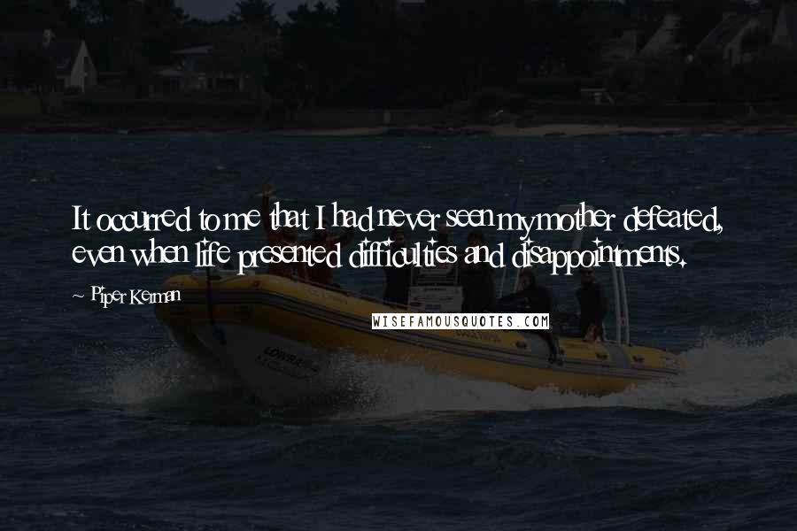 Piper Kerman Quotes: It occurred to me that I had never seen my mother defeated, even when life presented difficulties and disappointments.