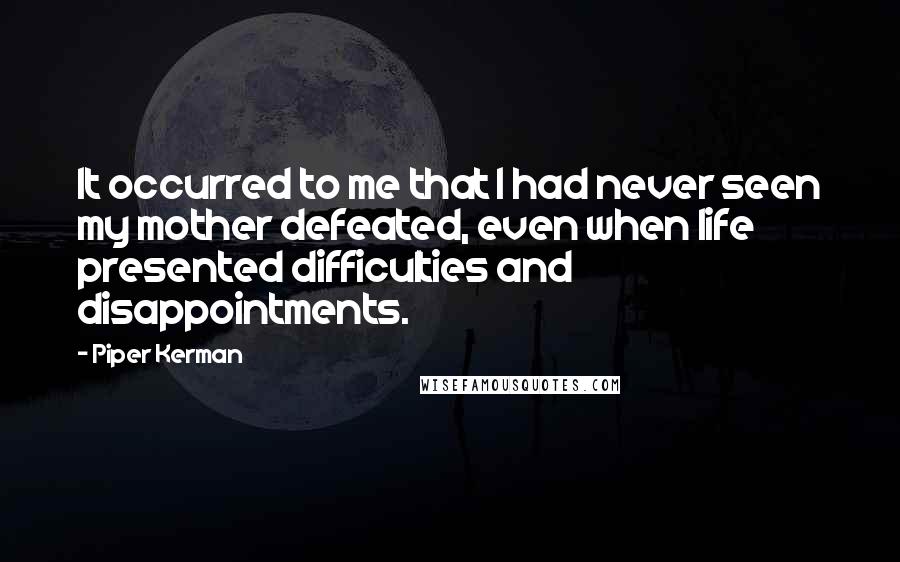 Piper Kerman Quotes: It occurred to me that I had never seen my mother defeated, even when life presented difficulties and disappointments.