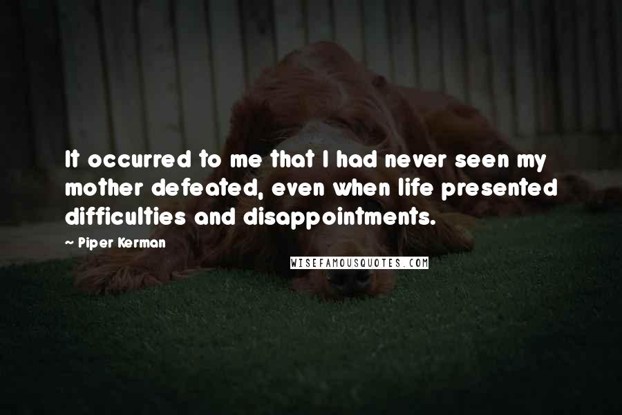 Piper Kerman Quotes: It occurred to me that I had never seen my mother defeated, even when life presented difficulties and disappointments.