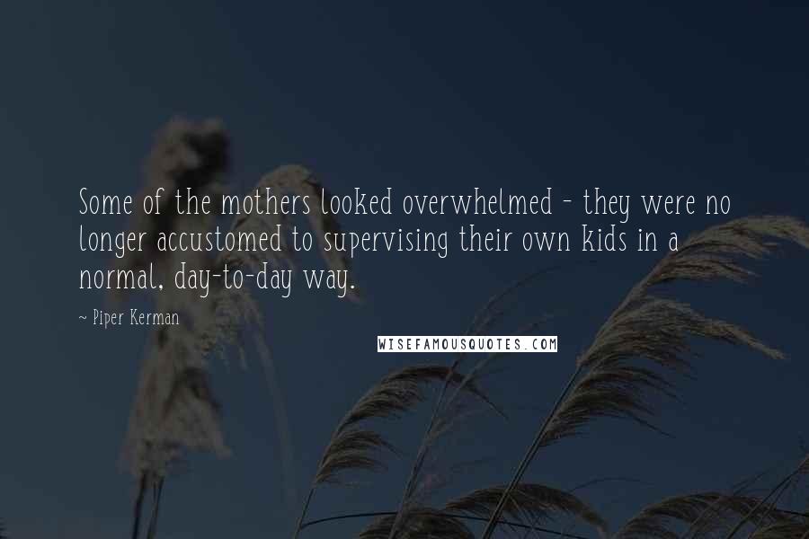 Piper Kerman Quotes: Some of the mothers looked overwhelmed - they were no longer accustomed to supervising their own kids in a normal, day-to-day way.