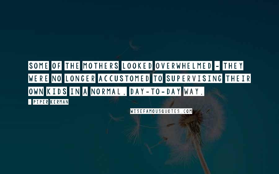 Piper Kerman Quotes: Some of the mothers looked overwhelmed - they were no longer accustomed to supervising their own kids in a normal, day-to-day way.