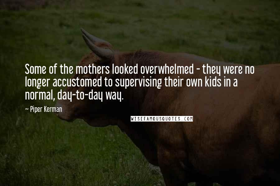 Piper Kerman Quotes: Some of the mothers looked overwhelmed - they were no longer accustomed to supervising their own kids in a normal, day-to-day way.