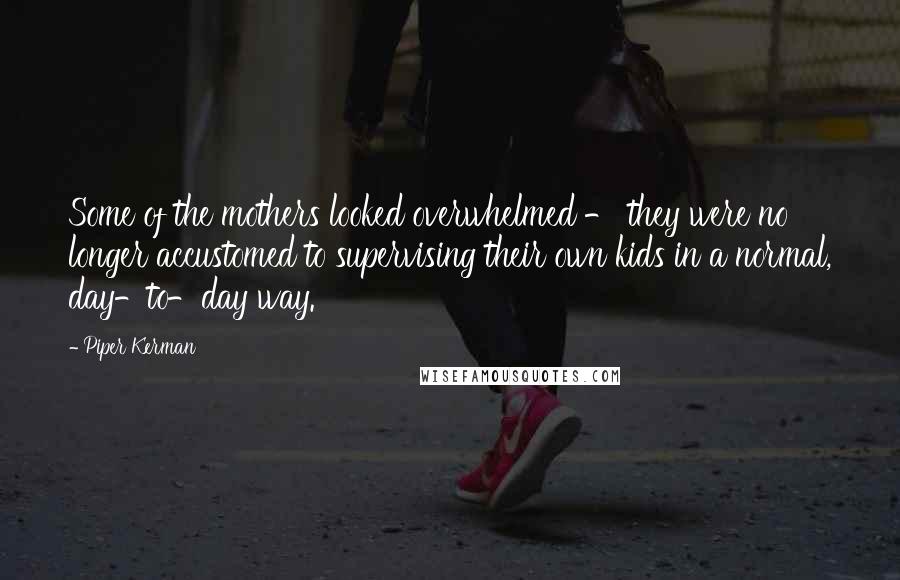 Piper Kerman Quotes: Some of the mothers looked overwhelmed - they were no longer accustomed to supervising their own kids in a normal, day-to-day way.