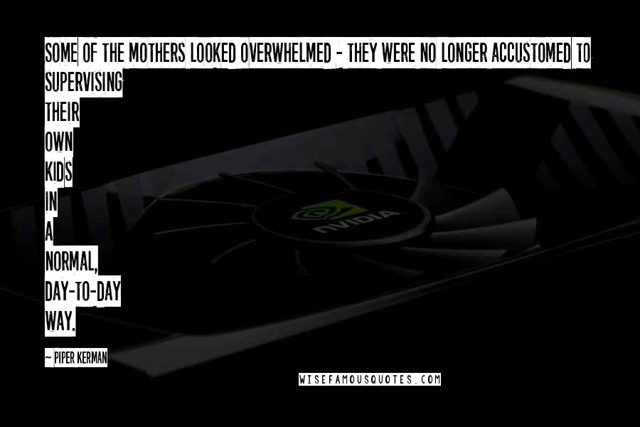 Piper Kerman Quotes: Some of the mothers looked overwhelmed - they were no longer accustomed to supervising their own kids in a normal, day-to-day way.