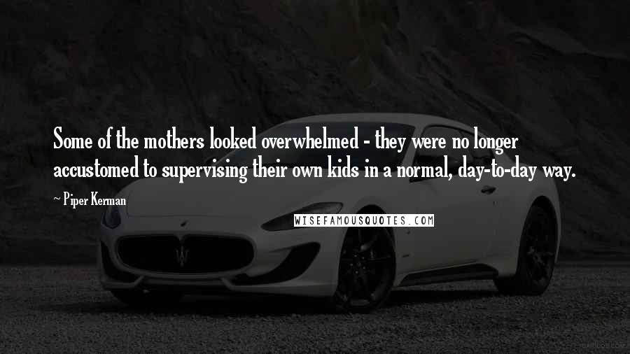Piper Kerman Quotes: Some of the mothers looked overwhelmed - they were no longer accustomed to supervising their own kids in a normal, day-to-day way.
