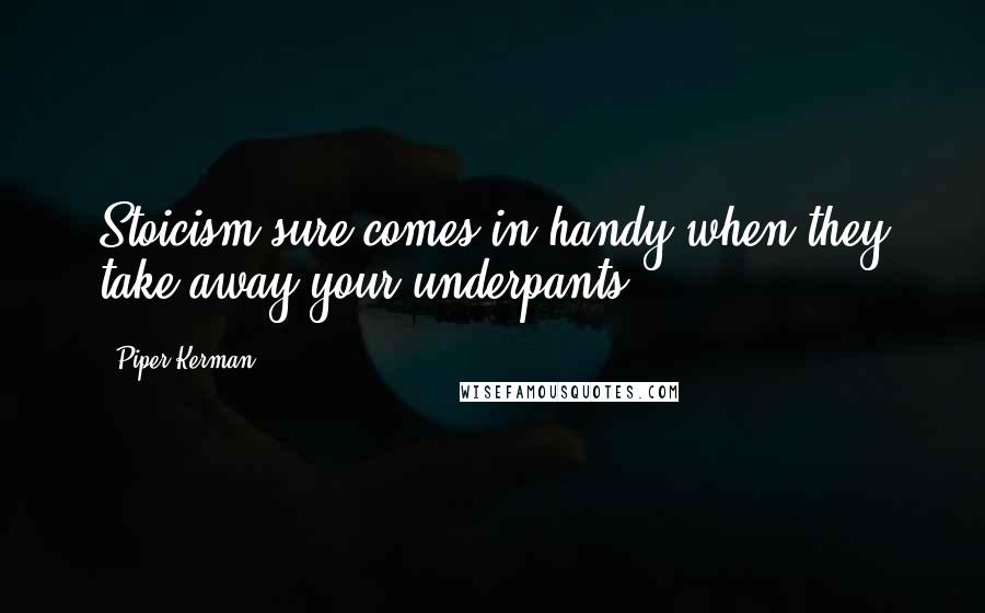 Piper Kerman Quotes: Stoicism sure comes in handy when they take away your underpants.