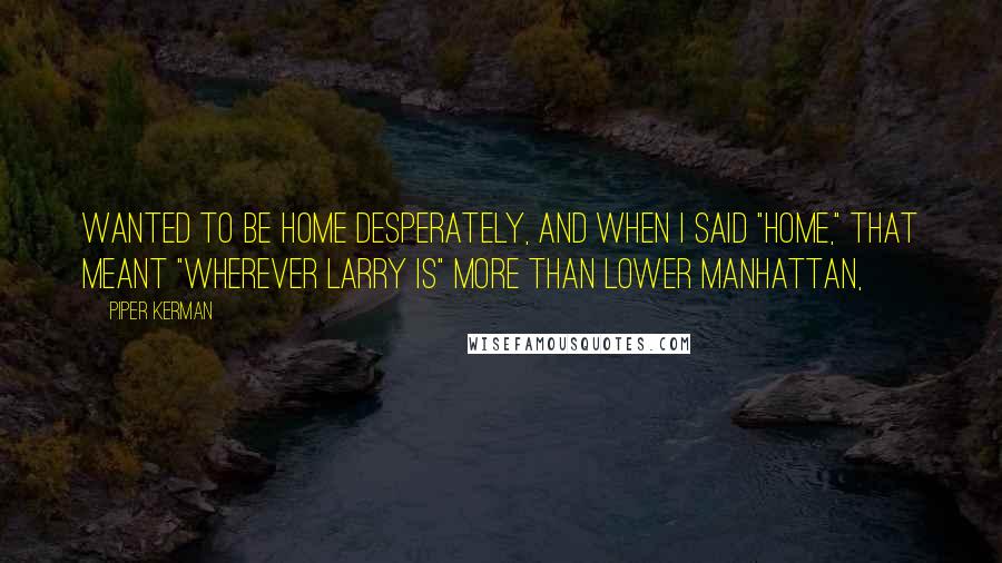 Piper Kerman Quotes: Wanted to be home desperately, and when I said "home," that meant "wherever Larry is" more than Lower Manhattan,