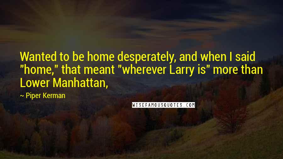 Piper Kerman Quotes: Wanted to be home desperately, and when I said "home," that meant "wherever Larry is" more than Lower Manhattan,