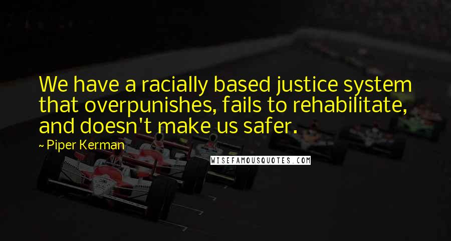 Piper Kerman Quotes: We have a racially based justice system that overpunishes, fails to rehabilitate, and doesn't make us safer.