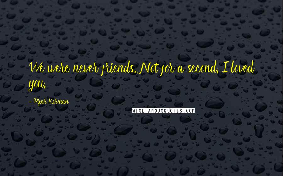 Piper Kerman Quotes: We were never friends. Not for a second. I loved you.