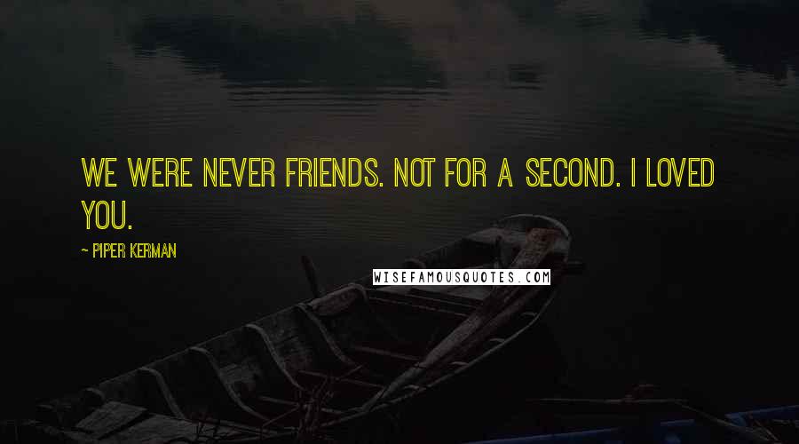 Piper Kerman Quotes: We were never friends. Not for a second. I loved you.