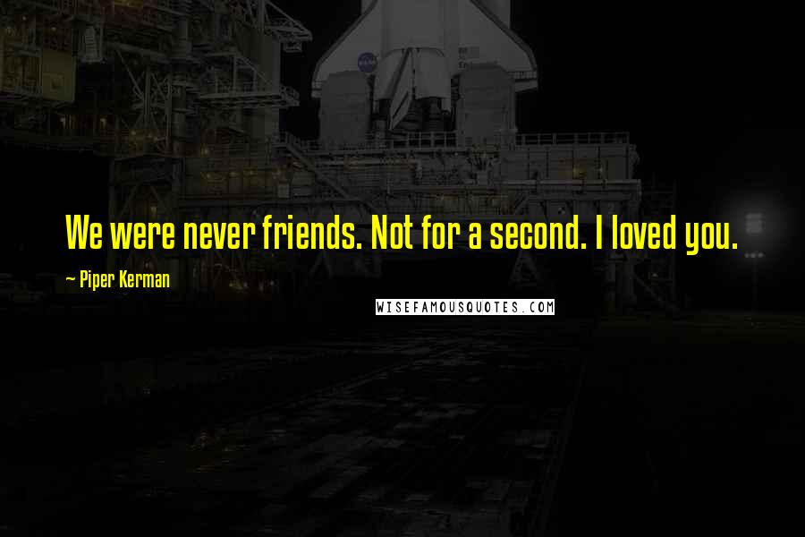 Piper Kerman Quotes: We were never friends. Not for a second. I loved you.