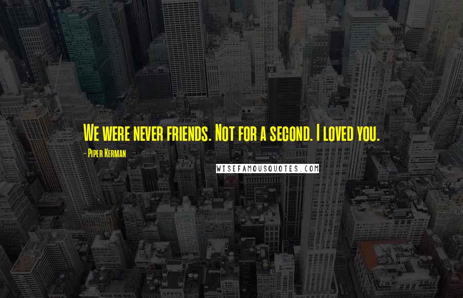 Piper Kerman Quotes: We were never friends. Not for a second. I loved you.