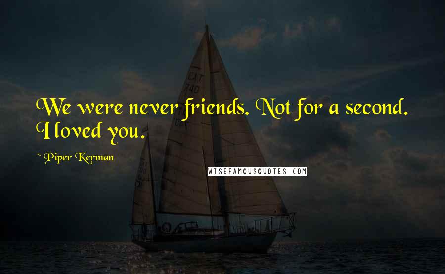 Piper Kerman Quotes: We were never friends. Not for a second. I loved you.