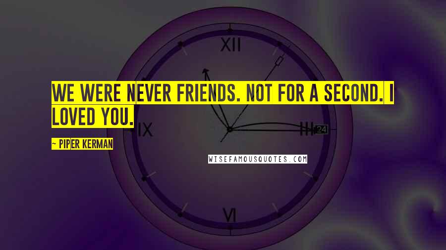 Piper Kerman Quotes: We were never friends. Not for a second. I loved you.