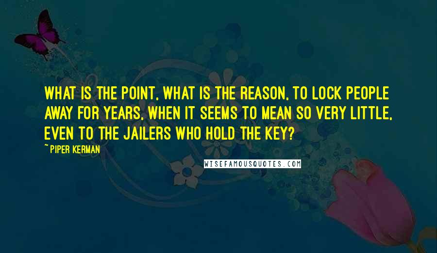 Piper Kerman Quotes: What is the point, what is the reason, to lock people away for years, when it seems to mean so very little, even to the jailers who hold the key?