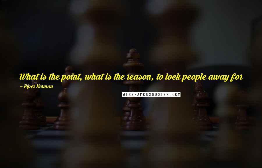 Piper Kerman Quotes: What is the point, what is the reason, to lock people away for years, when it seems to mean so very little, even to the jailers who hold the key?