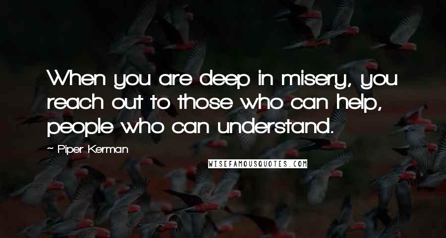 Piper Kerman Quotes: When you are deep in misery, you reach out to those who can help, people who can understand.