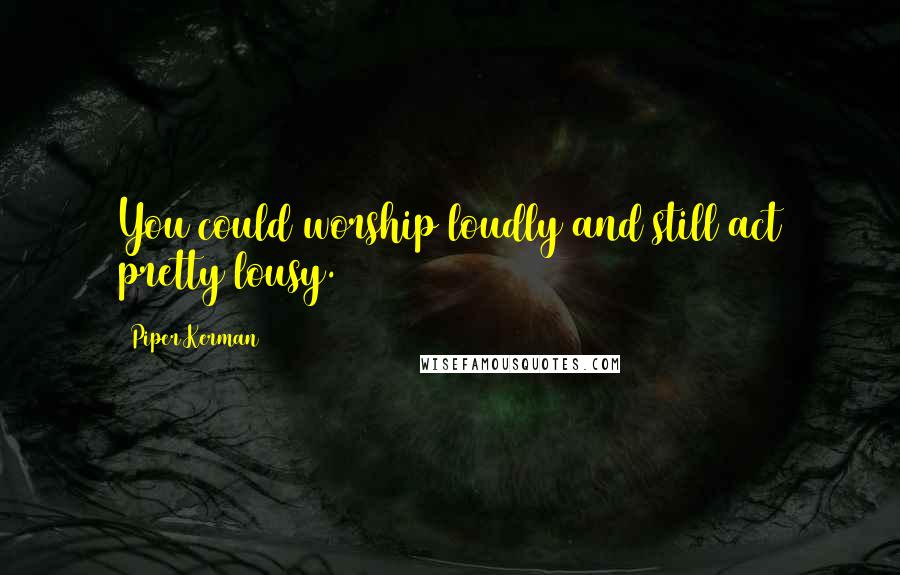 Piper Kerman Quotes: You could worship loudly and still act pretty lousy.