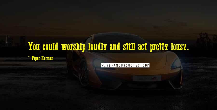 Piper Kerman Quotes: You could worship loudly and still act pretty lousy.